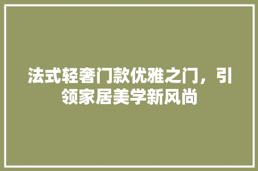 法式轻奢门款优雅之门，引领家居美学新风尚