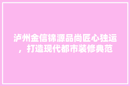 泸州金信锦源品尚匠心独运，打造现代都市装修典范