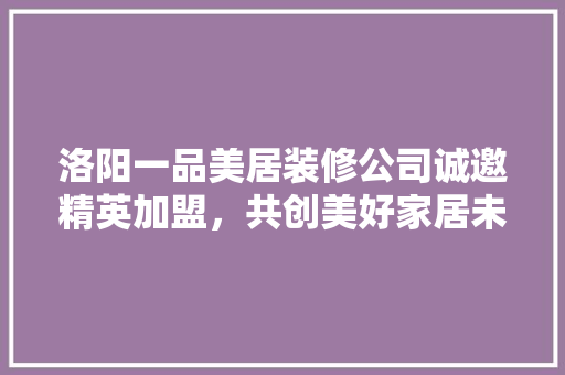 洛阳一品美居装修公司诚邀精英加盟，共创美好家居未来！
