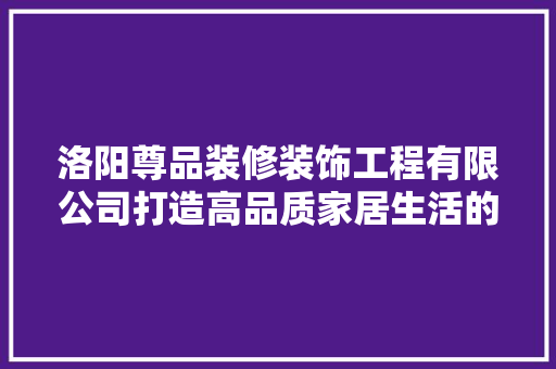 洛阳尊品装修装饰工程有限公司打造高品质家居生活的领航者