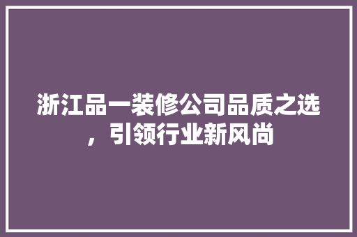 浙江品一装修公司品质之选，引领行业新风尚