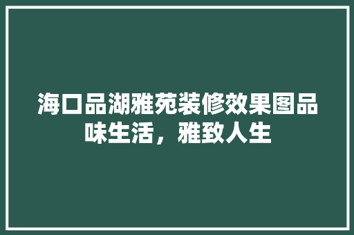 海口品湖雅苑装修效果图品味生活，雅致人生