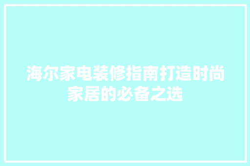 海尔家电装修指南打造时尚家居的必备之选