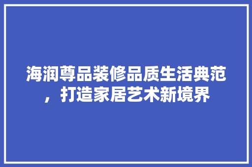 海润尊品装修品质生活典范，打造家居艺术新境界