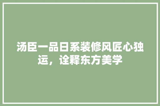 汤臣一品日系装修风匠心独运，诠释东方美学