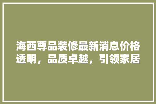 海西尊品装修最新消息价格透明，品质卓越，引领家居装修新潮流