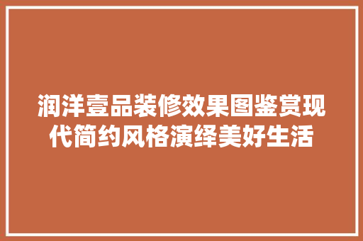 润洋壹品装修效果图鉴赏现代简约风格演绎美好生活