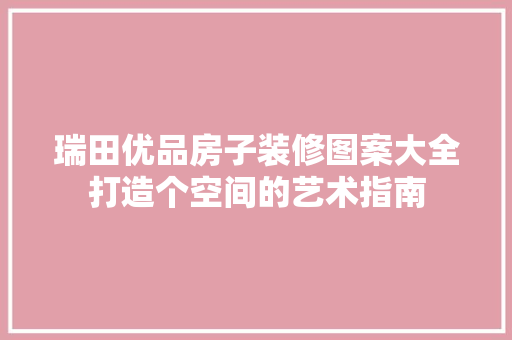 瑞田优品房子装修图案大全打造个空间的艺术指南