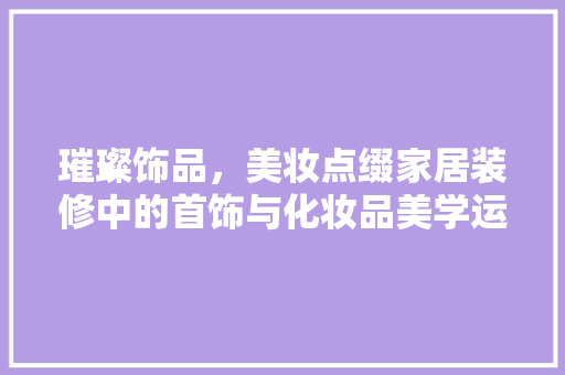 璀璨饰品，美妆点缀家居装修中的首饰与化妆品美学运用
