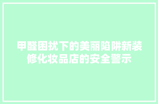 甲醛困扰下的美丽陷阱新装修化妆品店的安全警示