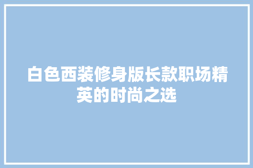 白色西装修身版长款职场精英的时尚之选