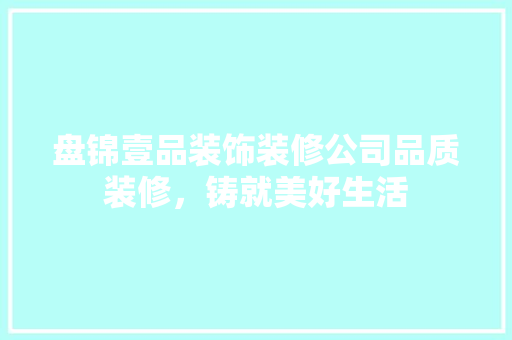 盘锦壹品装饰装修公司品质装修，铸就美好生活