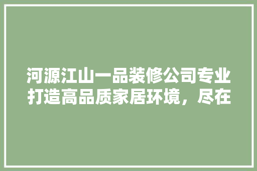 河源江山一品装修公司专业打造高品质家居环境，尽在核心地段