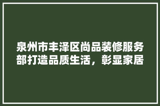 泉州市丰泽区尚品装修服务部打造品质生活，彰显家居之美