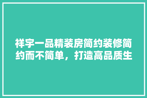 祥宇一品精装房简约装修简约而不简单，打造高品质生活空间