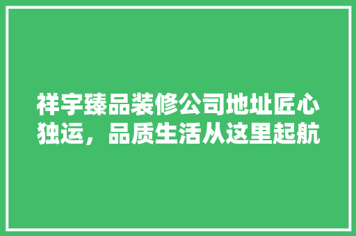 祥宇臻品装修公司地址匠心独运，品质生活从这里起航