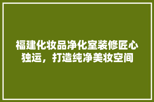 福建化妆品净化室装修匠心独运，打造纯净美妆空间