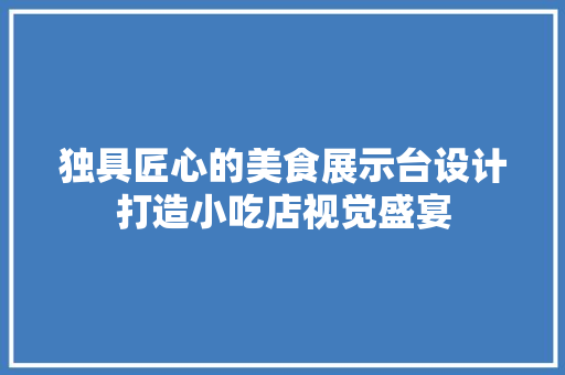 独具匠心的美食展示台设计打造小吃店视觉盛宴