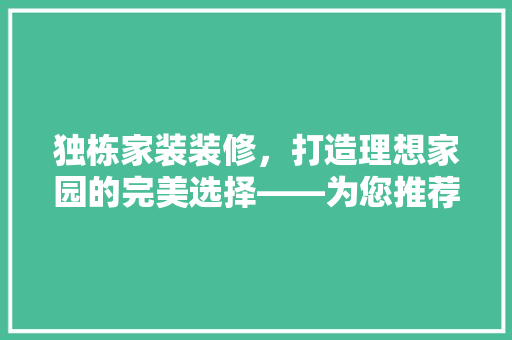 独栋家装装修，打造理想家园的完美选择——为您推荐最佳方法