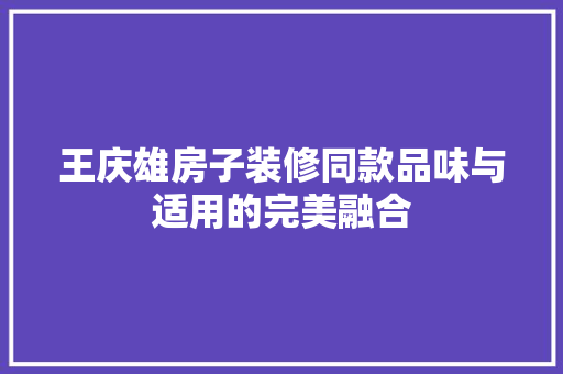 王庆雄房子装修同款品味与适用的完美融合