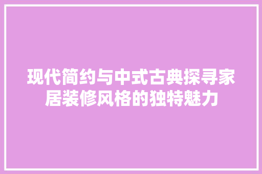 现代简约与中式古典探寻家居装修风格的独特魅力