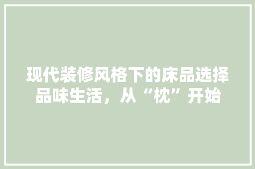 现代装修风格下的床品选择品味生活，从“枕”开始