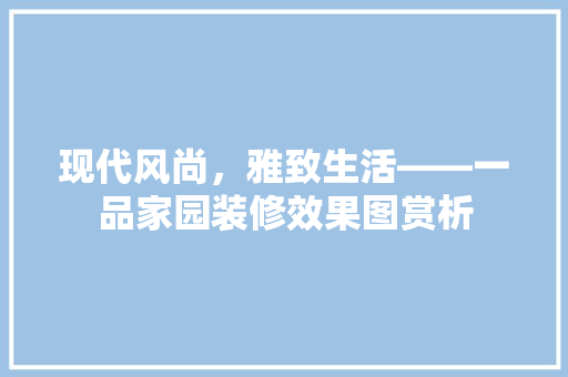 现代风尚，雅致生活——一品家园装修效果图赏析