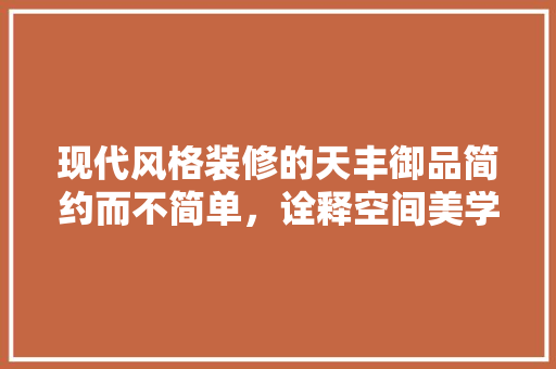 现代风格装修的天丰御品简约而不简单，诠释空间美学