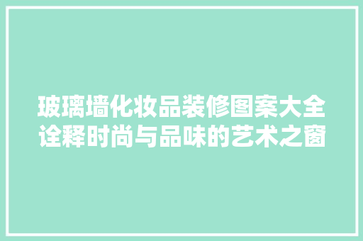 玻璃墙化妆品装修图案大全诠释时尚与品味的艺术之窗