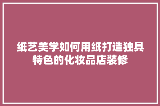 纸艺美学如何用纸打造独具特色的化妆品店装修