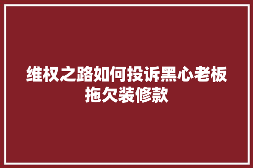 维权之路如何投诉黑心老板拖欠装修款