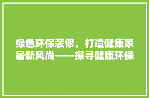 绿色环保装修，打造健康家居新风尚——探寻健康环保装修第一品牌