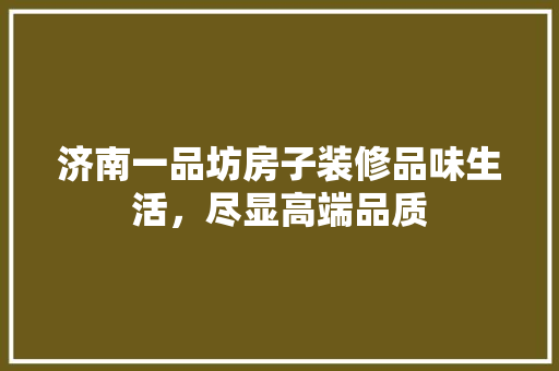 济南一品坊房子装修品味生活，尽显高端品质