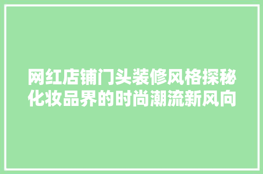 网红店铺门头装修风格探秘化妆品界的时尚潮流新风向标