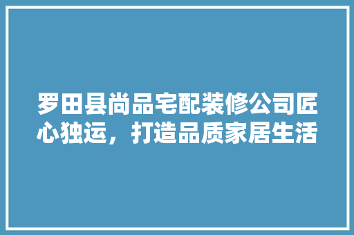 罗田县尚品宅配装修公司匠心独运，打造品质家居生活  第1张
