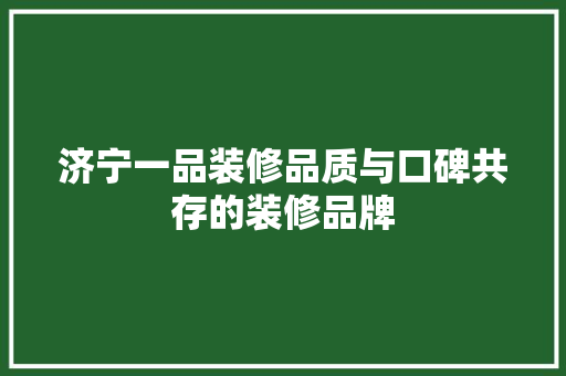 济宁一品装修品质与口碑共存的装修品牌