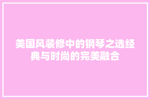 美国风装修中的钢琴之选经典与时尚的完美融合