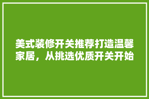 美式装修开关推荐打造温馨家居，从挑选优质开关开始