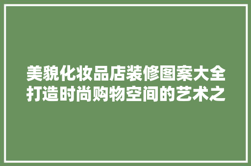 美貌化妆品店装修图案大全打造时尚购物空间的艺术之旅