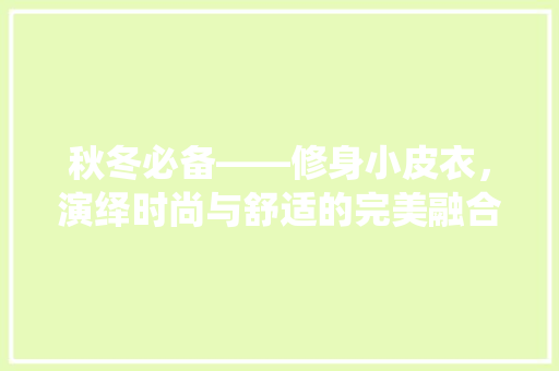 秋冬必备——修身小皮衣，演绎时尚与舒适的完美融合