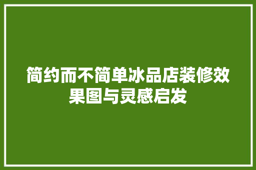简约而不简单冰品店装修效果图与灵感启发