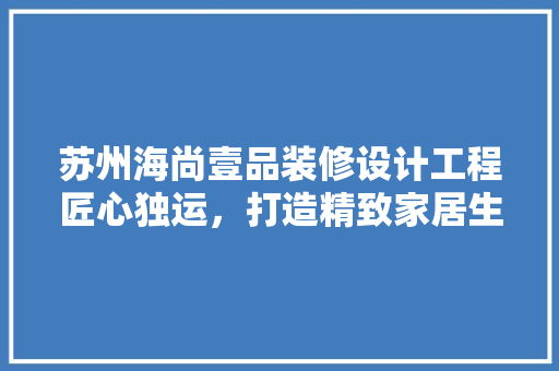 苏州海尚壹品装修设计工程匠心独运，打造精致家居生活