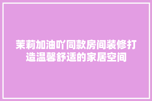 茉莉加油吖同款房间装修打造温馨舒适的家居空间