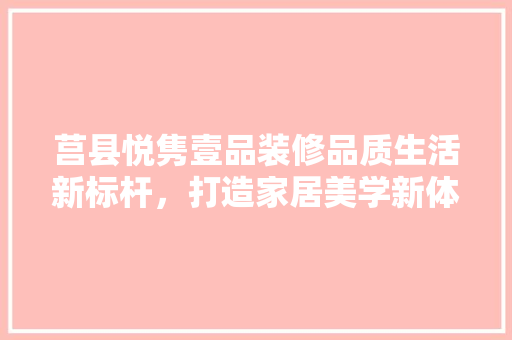 莒县悦隽壹品装修品质生活新标杆，打造家居美学新体验