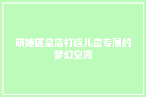 萌娃匠品店打造儿童专属的梦幻空间