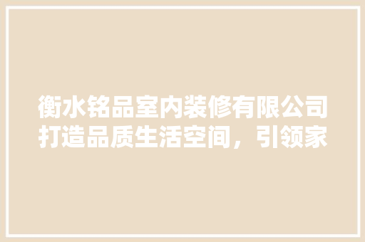衡水铭品室内装修有限公司打造品质生活空间，引领家居时尚潮流