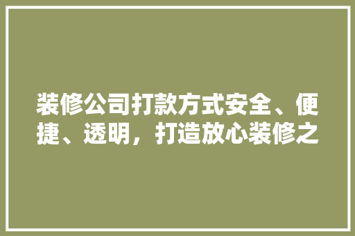 装修公司打款方式安全、便捷、透明，打造放心装修之旅