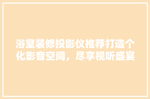 浴室装修投影仪推荐打造个化影音空间，尽享视听盛宴