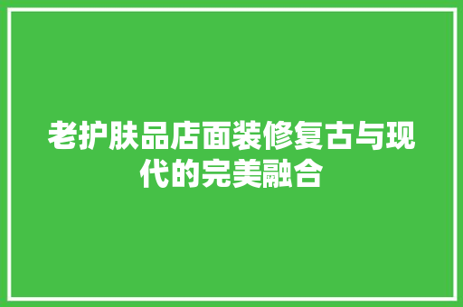老护肤品店面装修复古与现代的完美融合