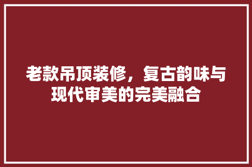 老款吊顶装修，复古韵味与现代审美的完美融合